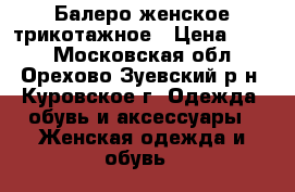 Балеро женское трикотажное › Цена ­ 500 - Московская обл., Орехово-Зуевский р-н, Куровское г. Одежда, обувь и аксессуары » Женская одежда и обувь   